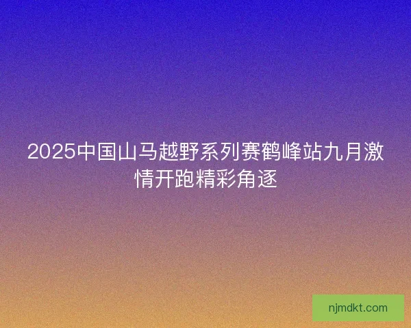 2025中国山马越野系列赛鹤峰站九月激情开跑精彩角逐
