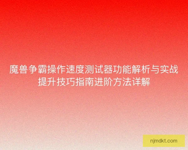 魔兽争霸操作速度测试器功能解析与实战提升技巧指南进阶方法详解