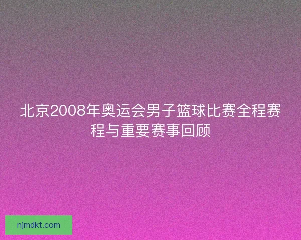 北京2008年奥运会男子篮球比赛全程赛程与重要赛事回顾
