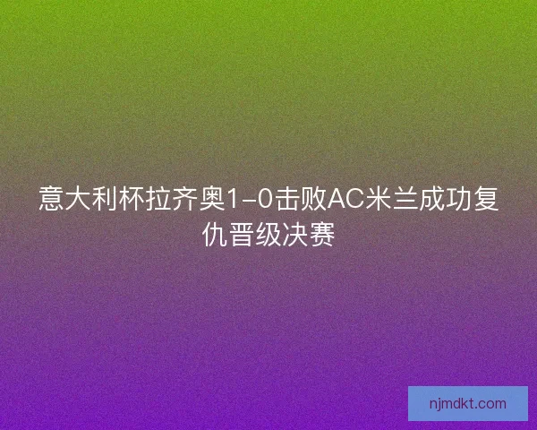意大利杯拉齐奥1-0击败AC米兰成功复仇晋级决赛