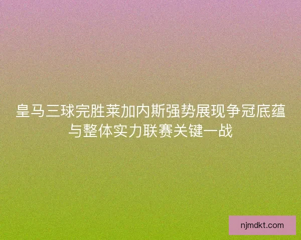 皇马三球完胜莱加内斯强势展现争冠底蕴与整体实力联赛关键一战