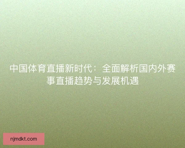 中国体育直播新时代：全面解析国内外赛事直播趋势与发展机遇