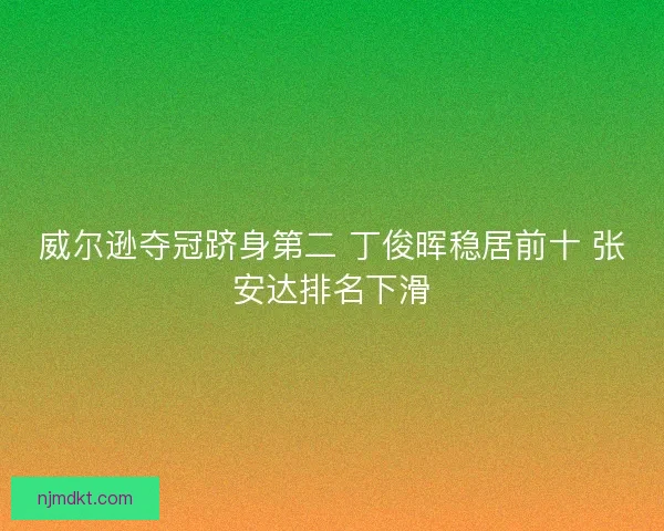 威尔逊夺冠跻身第二 丁俊晖稳居前十 张安达排名下滑
