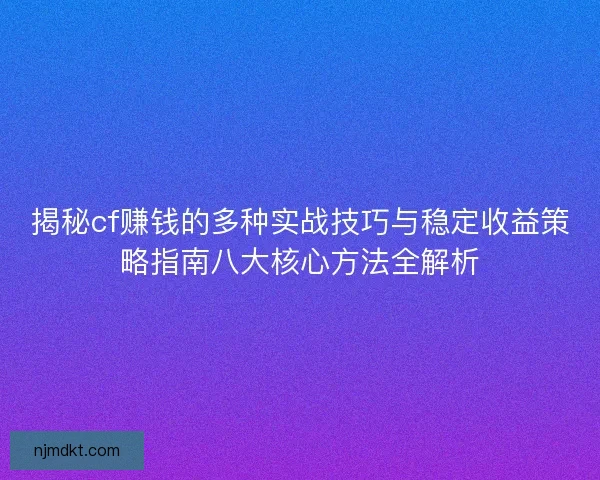 揭秘cf赚钱的多种实战技巧与稳定收益策略指南八大核心方法全解析