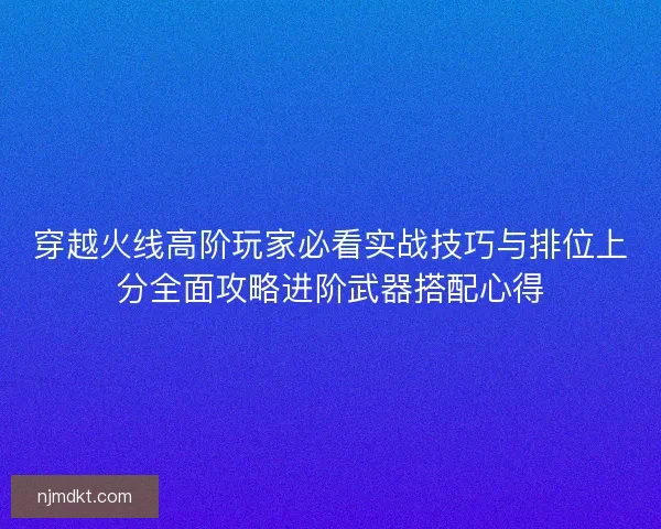 穿越火线高阶玩家必看实战技巧与排位上分全面攻略进阶武器搭配心得
