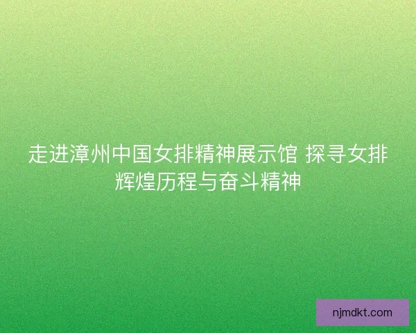 走进漳州中国女排精神展示馆 探寻女排辉煌历程与奋斗精神