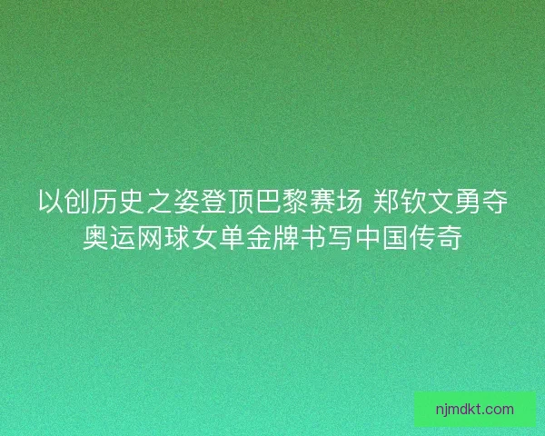 以创历史之姿登顶巴黎赛场 郑钦文勇夺奥运网球女单金牌书写中国传奇