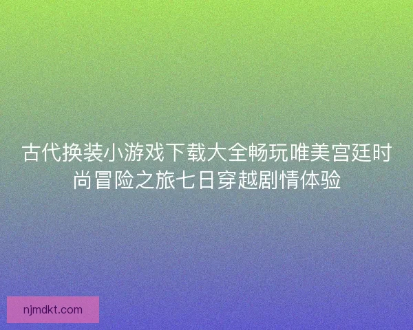 古代换装小游戏下载大全畅玩唯美宫廷时尚冒险之旅七日穿越剧情体验