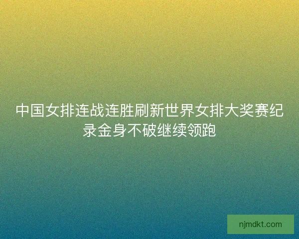 中国女排连战连胜刷新世界女排大奖赛纪录金身不破继续领跑
